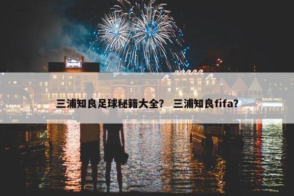 三浦知良足球秘籍大全？ 三浦知良fifa？