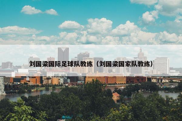 刘国梁国际足球队教练（刘国梁国家队教练）