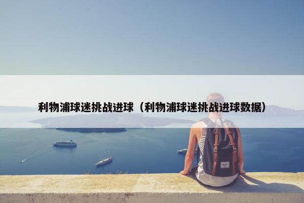 利物浦球迷挑战进球（利物浦球迷挑战进球数据）