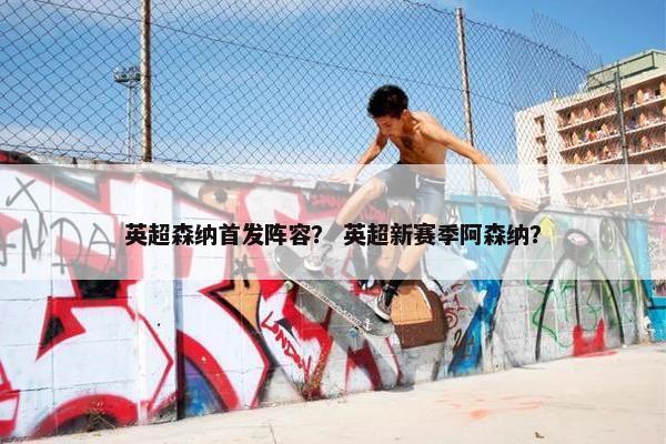 英超森纳首发阵容？ 英超新赛季阿森纳？