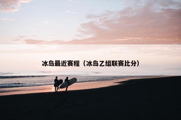冰岛最近赛程（冰岛乙组联赛比分）