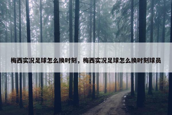 梅西实况足球怎么换时刻，梅西实况足球怎么换时刻球员