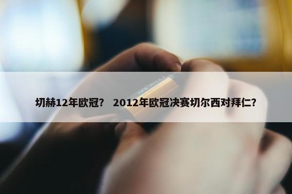 切赫12年欧冠？ 2012年欧冠决赛切尔西对拜仁？