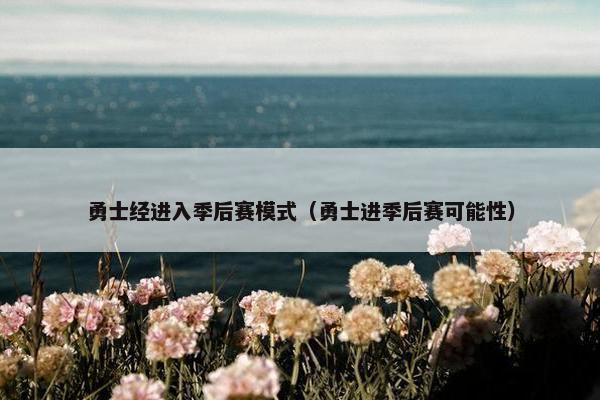 勇士经进入季后赛模式（勇士进季后赛可能性）