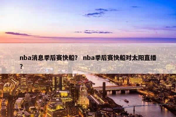 nba消息季后赛快船？ nba季后赛快船对太阳直播？