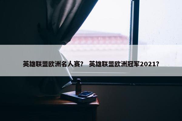 英雄联盟欧洲名人赛？ 英雄联盟欧洲冠军2021？