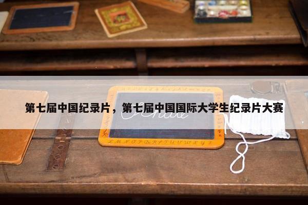 第七届中国纪录片，第七届中国国际大学生纪录片大赛