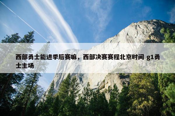西部勇士能进季后赛嘛，西部决赛赛程北京时间 g1勇士主场