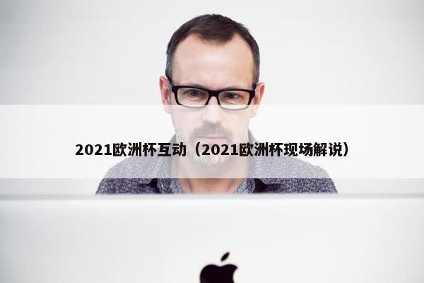 2021欧洲杯互动（2021欧洲杯现场解说）