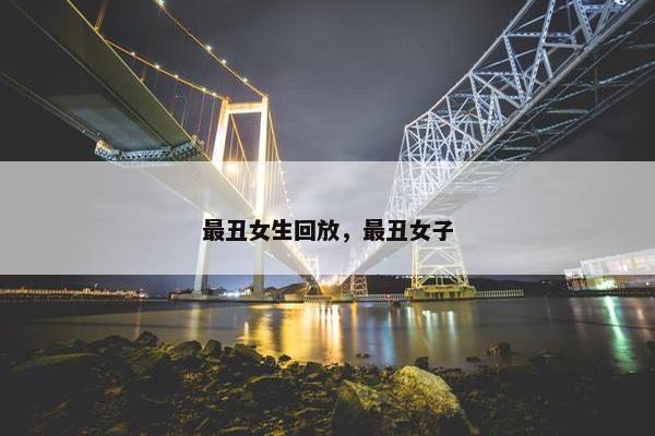 最丑女生回放，最丑女子