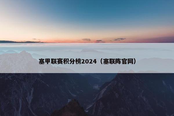 塞甲联赛积分榜2024（塞联阵官网）