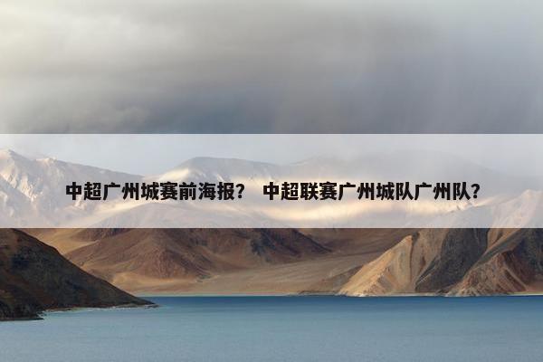 中超广州城赛前海报？ 中超联赛广州城队广州队？