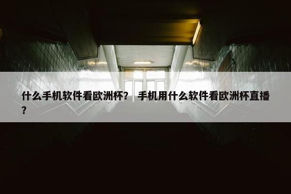 什么手机软件看欧洲杯？ 手机用什么软件看欧洲杯直播？
