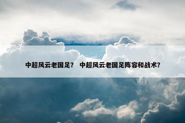 中超风云老国足？ 中超风云老国足阵容和战术？