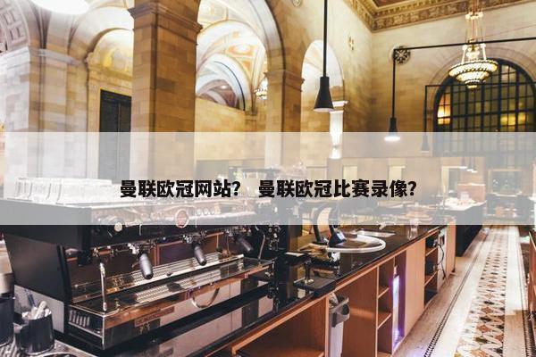 曼联欧冠网站？ 曼联欧冠比赛录像？