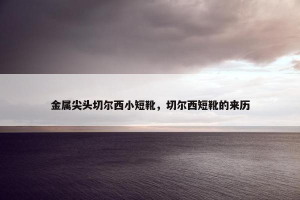 金属尖头切尔西小短靴，切尔西短靴的来历