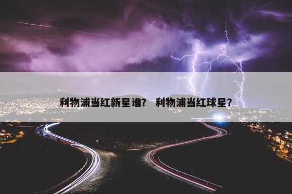 利物浦当红新星谁？ 利物浦当红球星？
