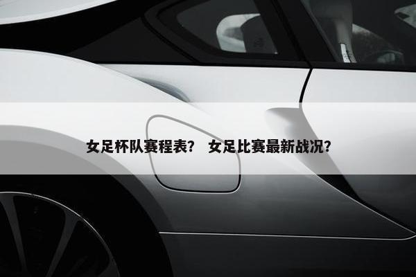 女足杯队赛程表？ 女足比赛最新战况？