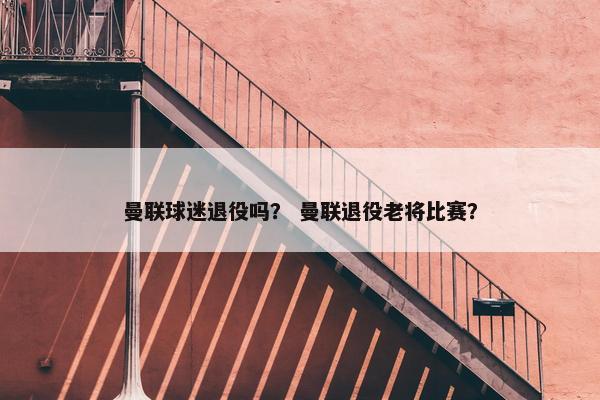 曼联球迷退役吗？ 曼联退役老将比赛？