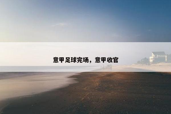 意甲足球完场，意甲收官