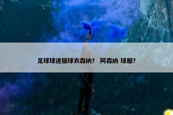 足球球迷版球衣森纳？ 阿森纳 球服？