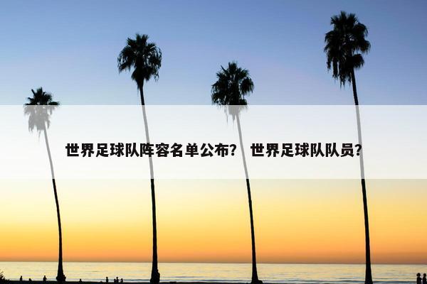 世界足球队阵容名单公布？ 世界足球队队员？