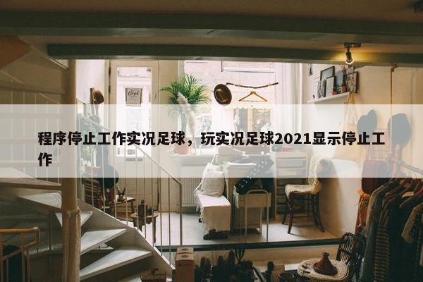 程序停止工作实况足球，玩实况足球2021显示停止工作