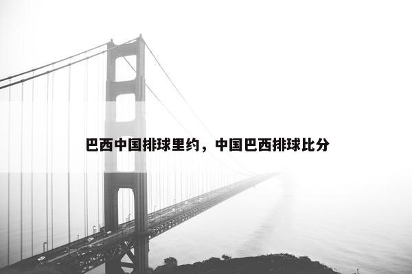 巴西中国排球里约，中国巴西排球比分