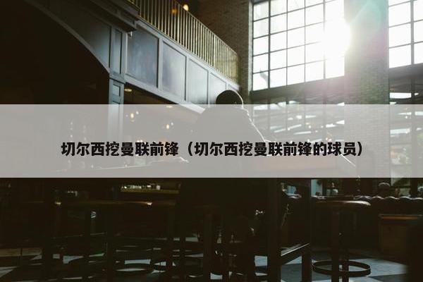 切尔西挖曼联前锋（切尔西挖曼联前锋的球员）