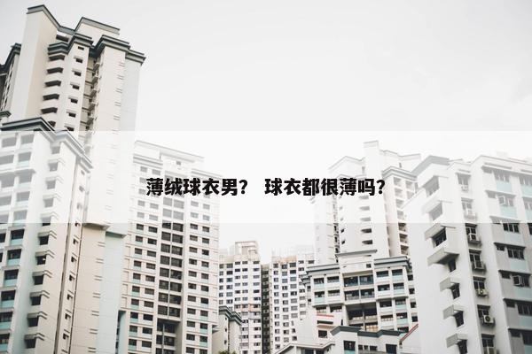 薄绒球衣男？ 球衣都很薄吗？