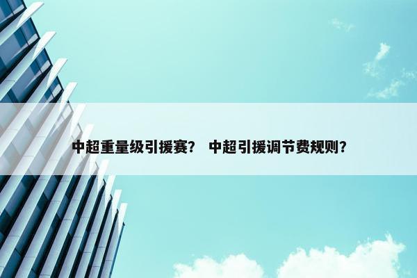 中超重量级引援赛？ 中超引援调节费规则？