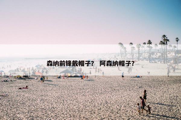 森纳前锋戴帽子？ 阿森纳帽子？
