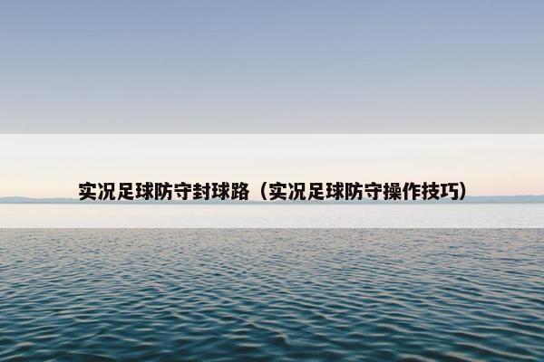 实况足球防守封球路（实况足球防守操作技巧）