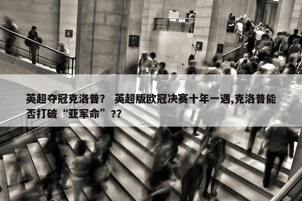 英超夺冠克洛普？ 英超版欧冠决赛十年一遇,克洛普能否打破“亚军命”?？