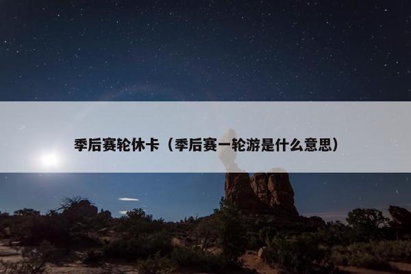 季后赛轮休卡（季后赛一轮游是什么意思）