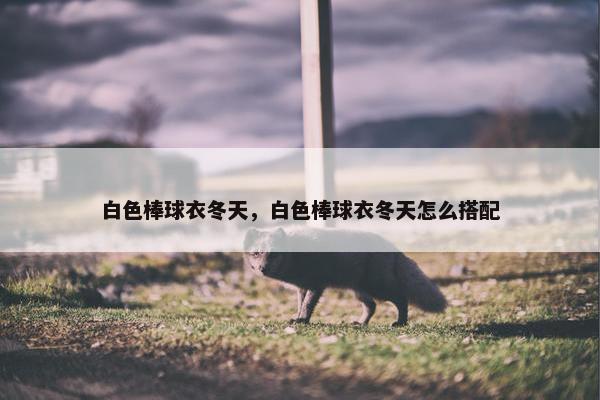 白色棒球衣冬天，白色棒球衣冬天怎么搭配