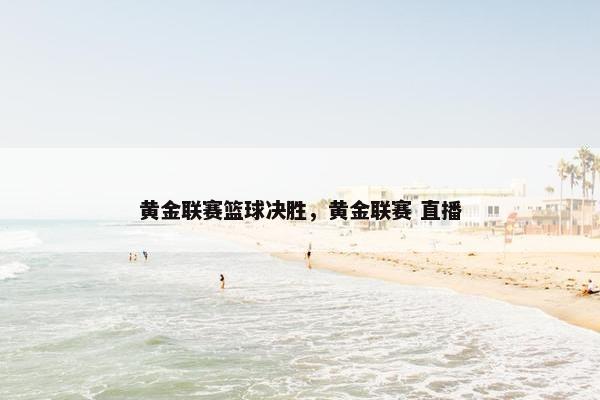 黄金联赛篮球决胜，黄金联赛 直播