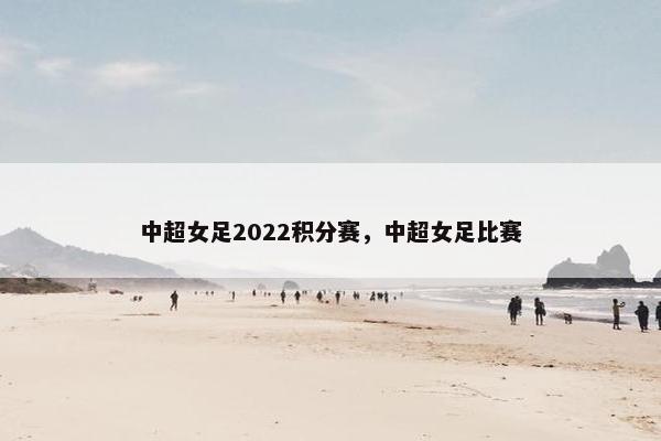 中超女足2022积分赛，中超女足比赛