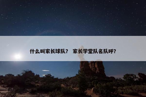 什么叫家长球队？ 家长学堂队名队呼？