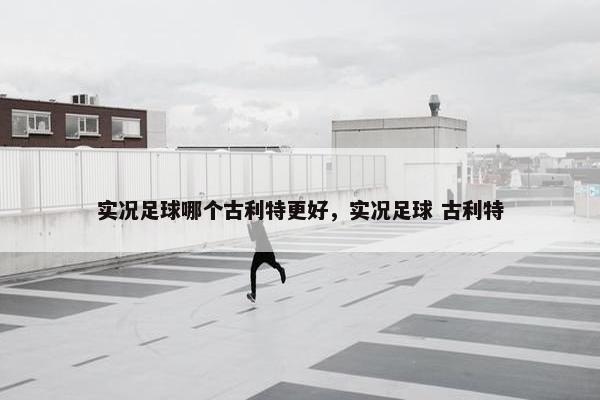 实况足球哪个古利特更好，实况足球 古利特