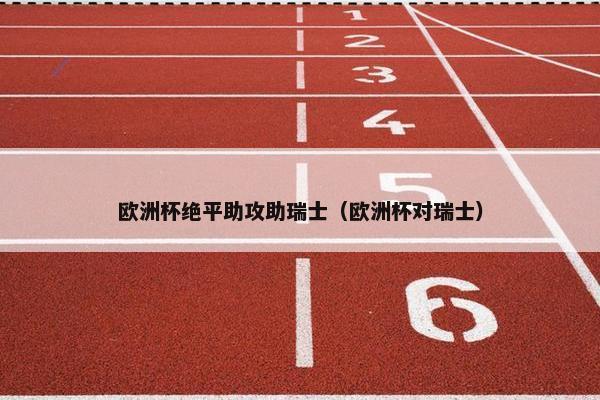 欧洲杯绝平助攻助瑞士（欧洲杯对瑞士）