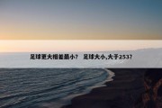 足球更大相差最小？ 足球大小,大于253？