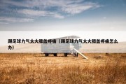 踢足球力气太大膝盖疼痛（踢足球力气太大膝盖疼痛怎么办）
