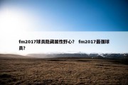 fm2017球员隐藏属性野心？ fm2017最强球员？