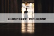 2024欧洲杯法国抽签？ 欧洲杯2021年法国？