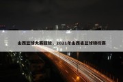 山西篮球大赛回放，2021年山西省篮球锦标赛