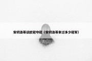 安切洛蒂谈欧冠夺冠（安切洛蒂拿过多少冠军）
