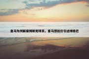 皇马为何解雇博斯克球员，皇马想低价引进博格巴