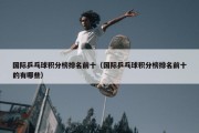 国际乒乓球积分榜排名前十（国际乒乓球积分榜排名前十的有哪些）