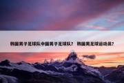 韩国男子足球队中国男子足球队？ 韩国男足球运动员？